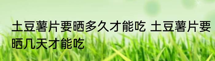 土豆薯片要晒多久才能吃 土豆薯片要晒几天才能吃