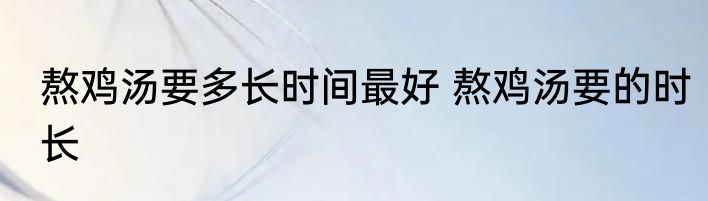 熬鸡汤要多长时间最好 熬鸡汤要的时长