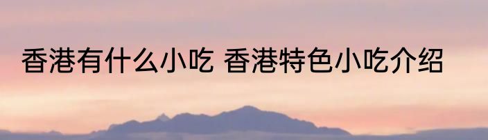 香港有什么小吃 香港特色小吃介绍