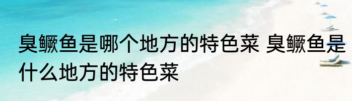 臭鳜鱼是哪个地方的特色菜 臭鳜鱼是什么地方的特色菜