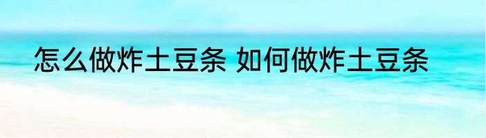 怎么做炸土豆条 如何做炸土豆条