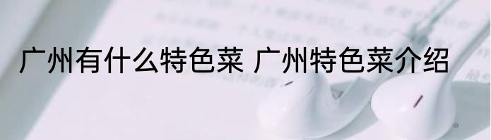 广州有什么特色菜 广州特色菜介绍
