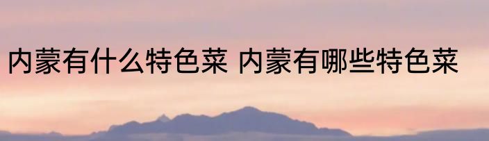 内蒙有什么特色菜 内蒙有哪些特色菜