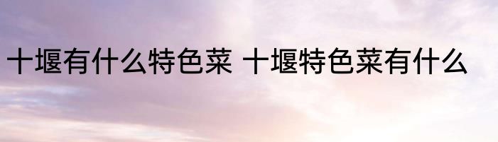 十堰有什么特色菜 十堰特色菜有什么