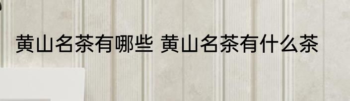 黄山名茶有哪些 黄山名茶有什么茶