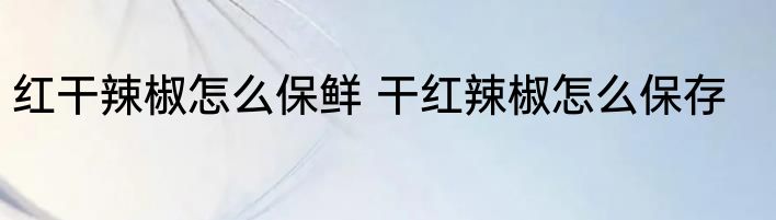 红干辣椒怎么保鲜 干红辣椒怎么保存