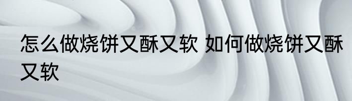 怎么做烧饼又酥又软 如何做烧饼又酥又软