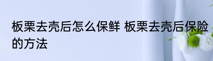 板栗去壳后怎么保鲜 板栗去壳后保险的方法