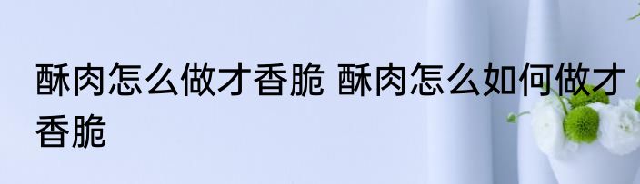 酥肉怎么做才香脆 酥肉怎么如何做才香脆