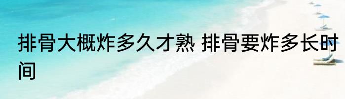 排骨大概炸多久才熟 排骨要炸多长时间