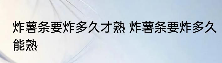 炸薯条要炸多久才熟 炸薯条要炸多久能熟