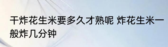 干炸花生米要多久才熟呢 炸花生米一般炸几分钟