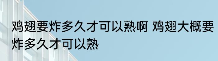 鸡翅要炸多久才可以熟啊 鸡翅大概要炸多久才可以熟
