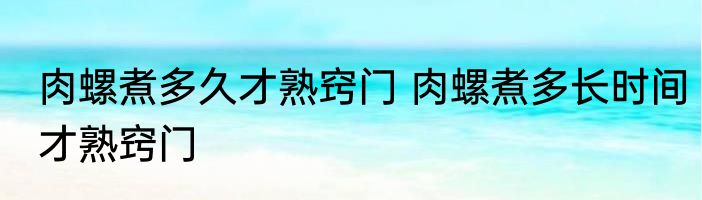肉螺煮多久才熟窍门 肉螺煮多长时间才熟窍门