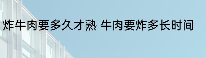 炸牛肉要多久才熟 牛肉要炸多长时间