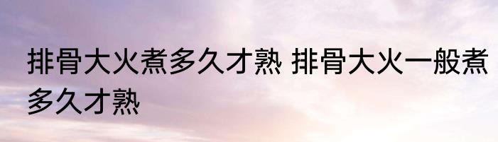 排骨大火煮多久才熟 排骨大火一般煮多久才熟
