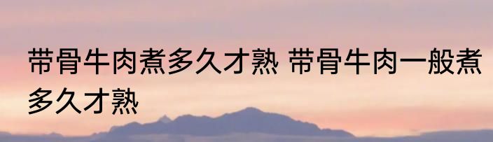 带骨牛肉煮多久才熟 带骨牛肉一般煮多久才熟