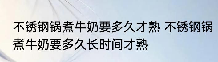 不锈钢锅煮牛奶要多久才熟 不锈钢锅煮牛奶要多久长时间才熟