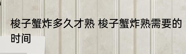 梭子蟹炸多久才熟 梭子蟹炸熟需要的时间