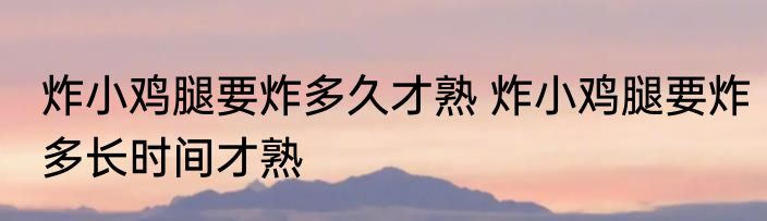 炸小鸡腿要炸多久才熟 炸小鸡腿要炸多长时间才熟