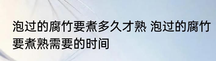 泡过的腐竹要煮多久才熟 泡过的腐竹要煮熟需要的时间