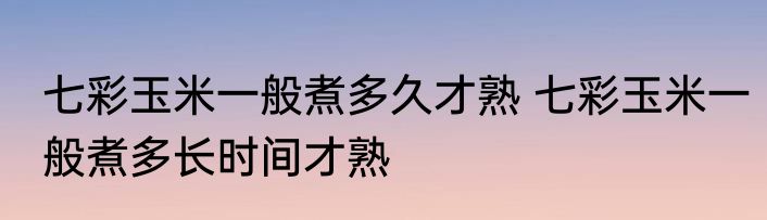 七彩玉米一般煮多久才熟 七彩玉米一般煮多长时间才熟