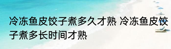 冷冻鱼皮饺子煮多久才熟 冷冻鱼皮饺子煮多长时间才熟