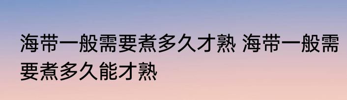 海带一般需要煮多久才熟 海带一般需要煮多久能才熟