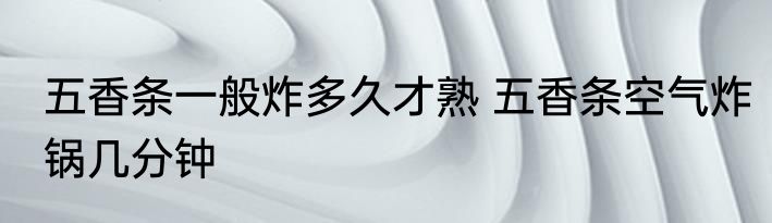 五香条一般炸多久才熟 五香条空气炸锅几分钟