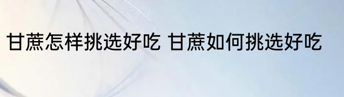 甘蔗怎样挑选好吃 甘蔗如何挑选好吃