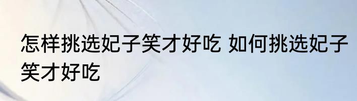 怎样挑选妃子笑才好吃 如何挑选妃子笑才好吃