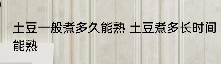 土豆一般煮多久能熟 土豆煮多长时间能熟