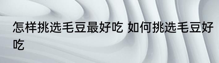 怎样挑选毛豆最好吃 如何挑选毛豆好吃