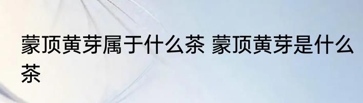 蒙顶黄芽属于什么茶 蒙顶黄芽是什么茶