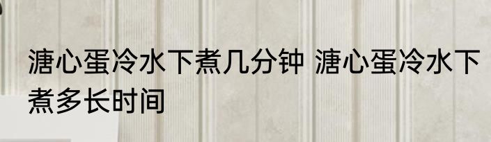 溏心蛋冷水下煮几分钟 溏心蛋冷水下煮多长时间