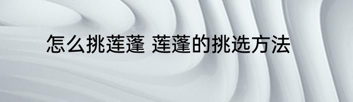 怎么挑莲蓬 莲蓬的挑选方法