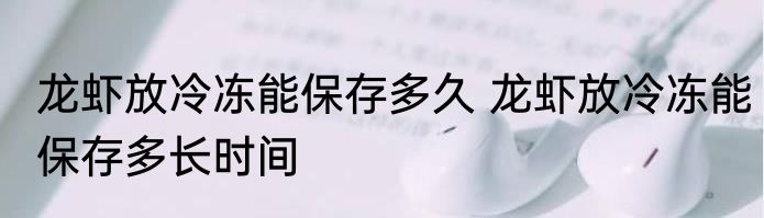 龙虾放冷冻能保存多久 龙虾放冷冻能保存多长时间