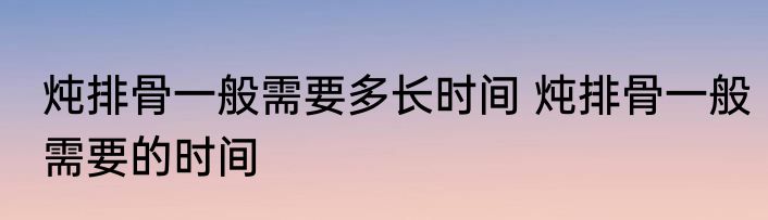 炖排骨一般需要多长时间 炖排骨一般需要的时间