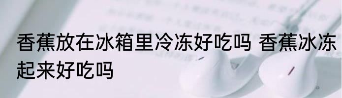 香蕉放在冰箱里冷冻好吃吗 香蕉冰冻起来好吃吗