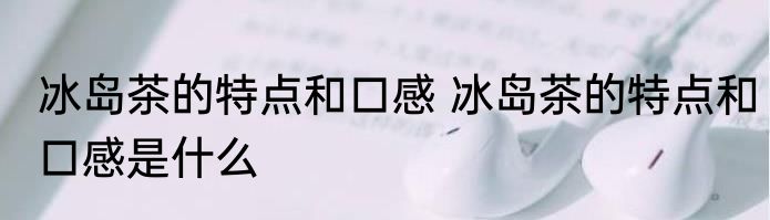 冰岛茶的特点和口感 冰岛茶的特点和口感是什么