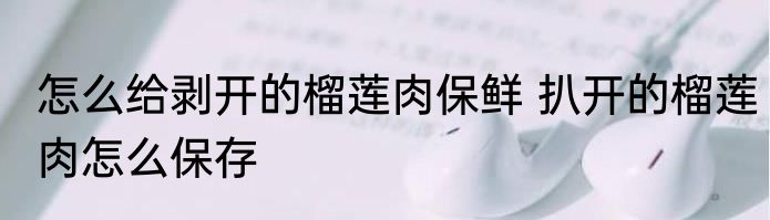 怎么给剥开的榴莲肉保鲜 扒开的榴莲肉怎么保存