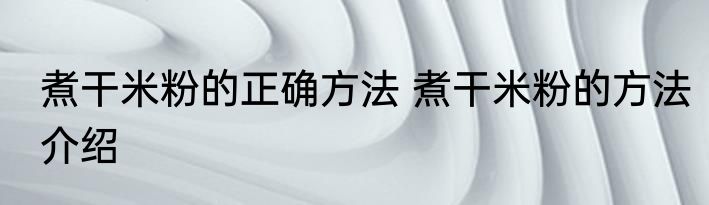 煮干米粉的正确方法 煮干米粉的方法介绍