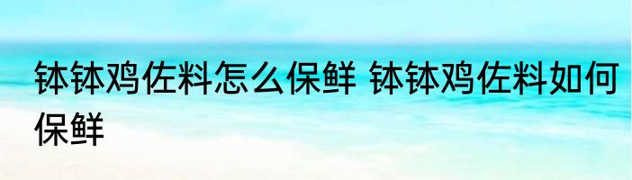 钵钵鸡佐料怎么保鲜 钵钵鸡佐料如何保鲜