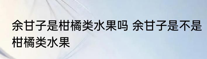 余甘子是柑橘类水果吗 余甘子是不是柑橘类水果