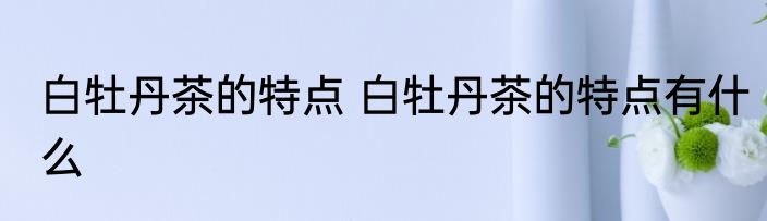 白牡丹茶的特点 白牡丹茶的特点有什么
