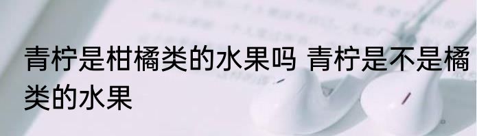 青柠是柑橘类的水果吗 青柠是不是橘类的水果