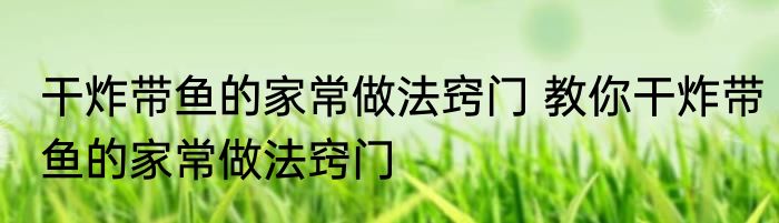 干炸带鱼的家常做法窍门 教你干炸带鱼的家常做法窍门