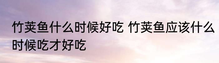竹荚鱼什么时候好吃 竹荚鱼应该什么时候吃才好吃