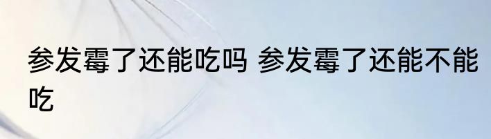 参发霉了还能吃吗 参发霉了还能不能吃