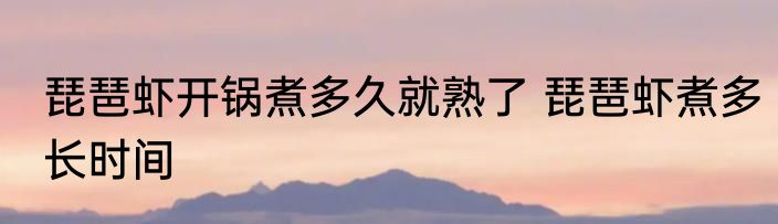 琵琶虾开锅煮多久就熟了 琵琶虾煮多长时间